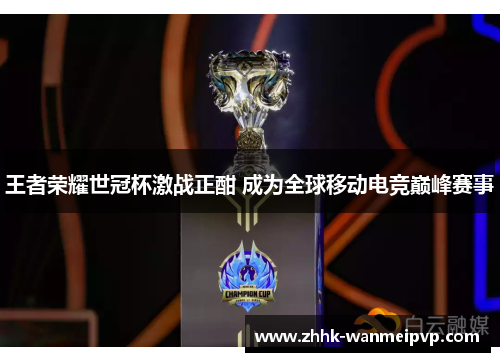 王者荣耀世冠杯激战正酣 成为全球移动电竞巅峰赛事