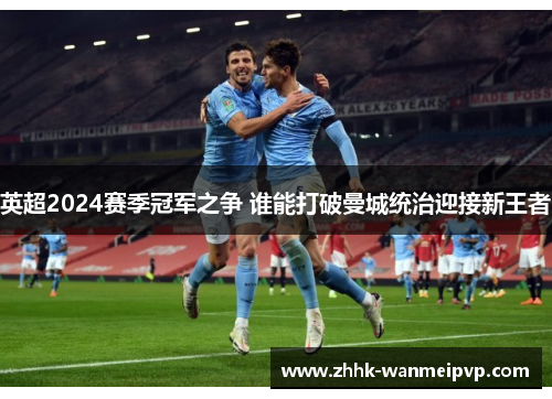 英超2024赛季冠军之争 谁能打破曼城统治迎接新王者