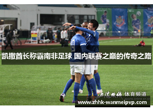 凯撒酋长称霸南非足球 国内联赛之巅的传奇之路