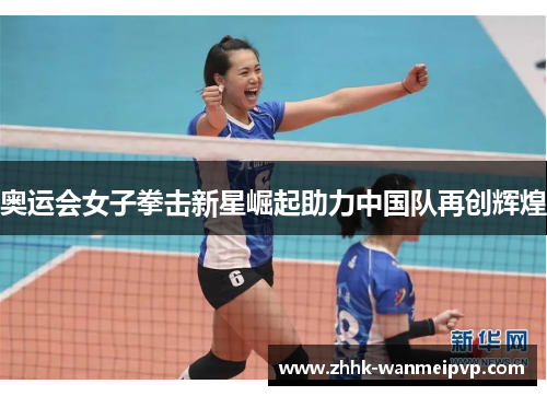 奥运会女子拳击新星崛起助力中国队再创辉煌 奥运会女子拳击新星崛起助力中国队再创辉煌